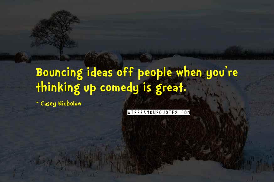 Casey Nicholaw Quotes: Bouncing ideas off people when you're thinking up comedy is great.