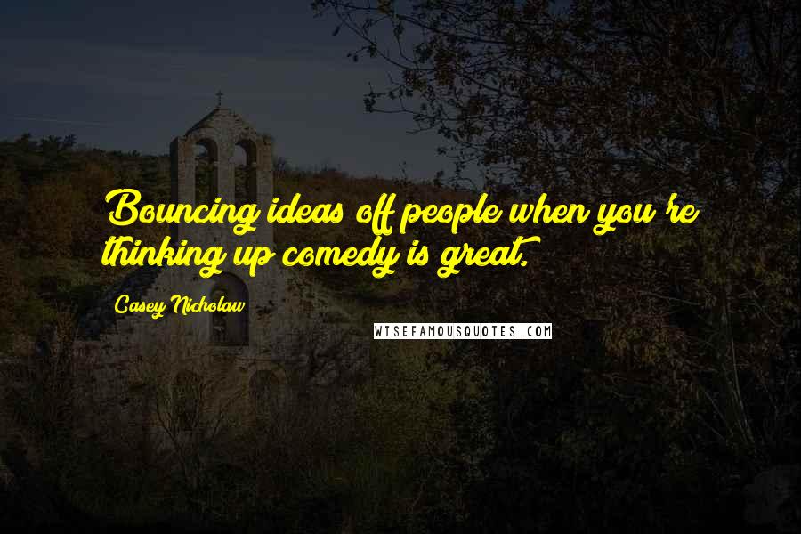Casey Nicholaw Quotes: Bouncing ideas off people when you're thinking up comedy is great.