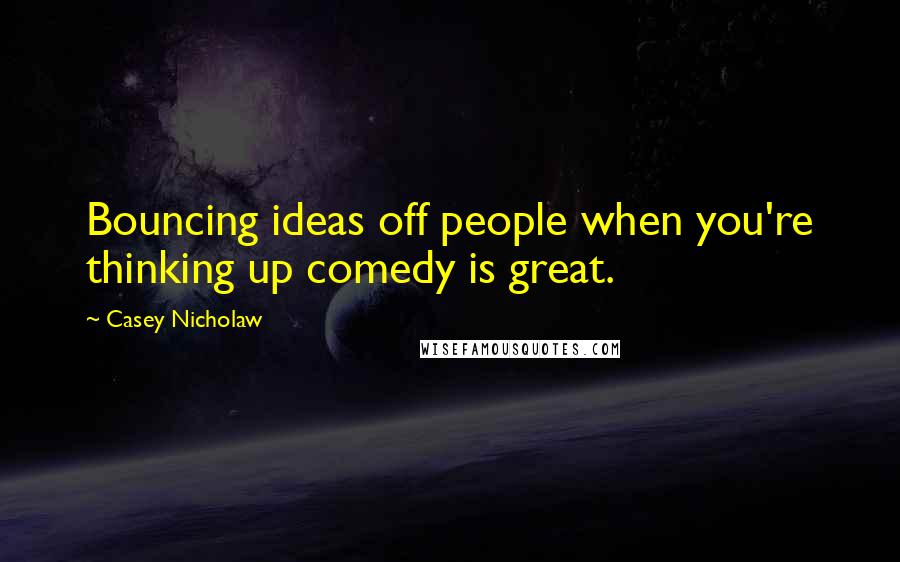 Casey Nicholaw Quotes: Bouncing ideas off people when you're thinking up comedy is great.