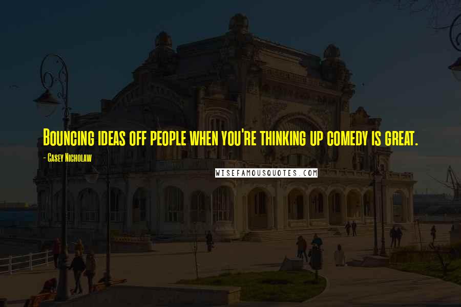 Casey Nicholaw Quotes: Bouncing ideas off people when you're thinking up comedy is great.