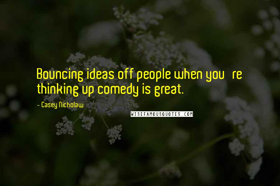 Casey Nicholaw Quotes: Bouncing ideas off people when you're thinking up comedy is great.