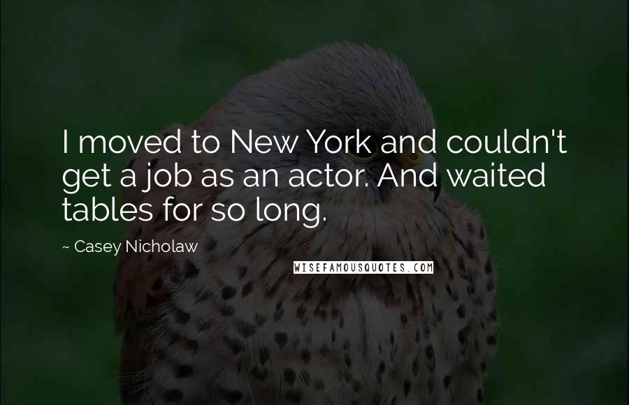 Casey Nicholaw Quotes: I moved to New York and couldn't get a job as an actor. And waited tables for so long.