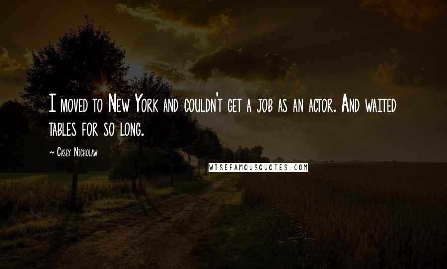 Casey Nicholaw Quotes: I moved to New York and couldn't get a job as an actor. And waited tables for so long.