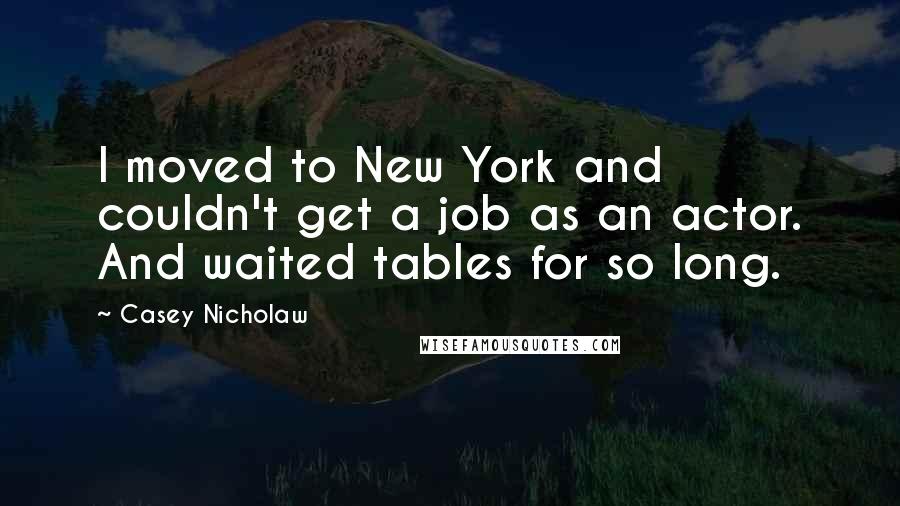Casey Nicholaw Quotes: I moved to New York and couldn't get a job as an actor. And waited tables for so long.