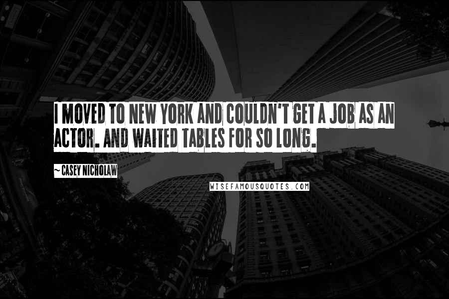 Casey Nicholaw Quotes: I moved to New York and couldn't get a job as an actor. And waited tables for so long.