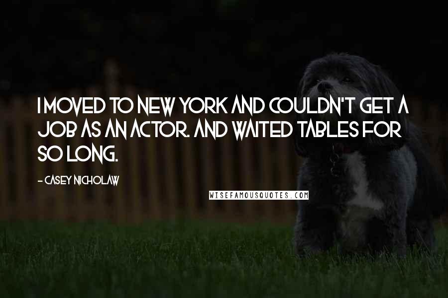 Casey Nicholaw Quotes: I moved to New York and couldn't get a job as an actor. And waited tables for so long.