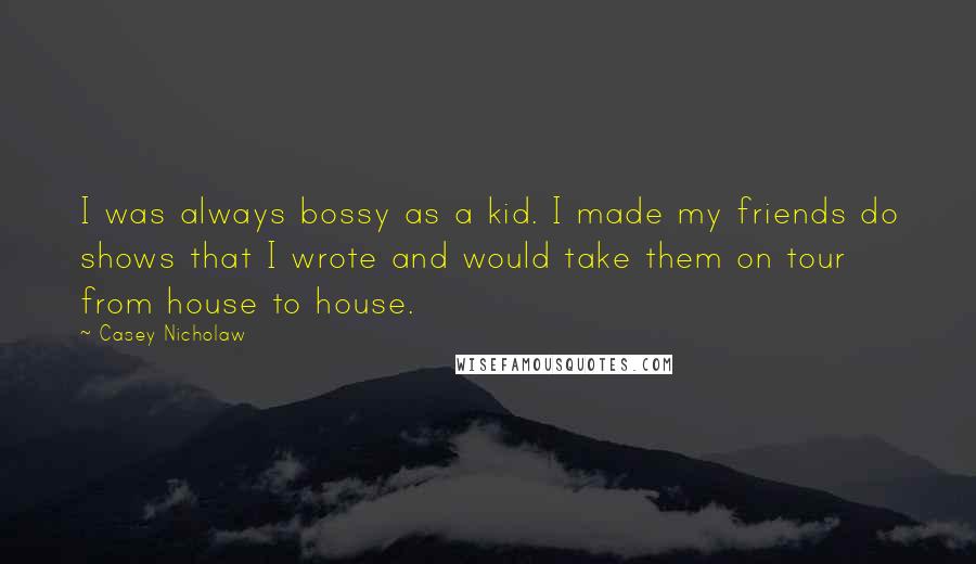Casey Nicholaw Quotes: I was always bossy as a kid. I made my friends do shows that I wrote and would take them on tour from house to house.