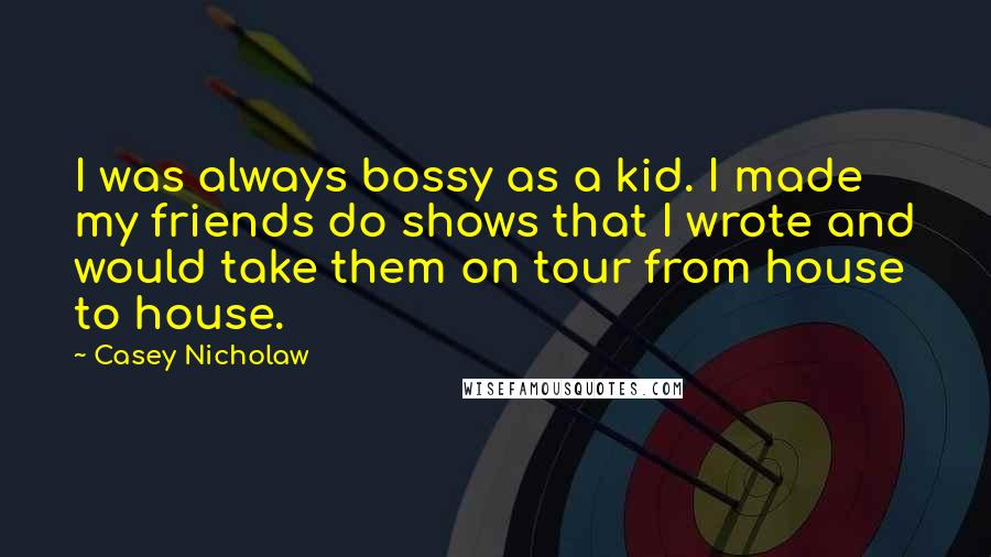 Casey Nicholaw Quotes: I was always bossy as a kid. I made my friends do shows that I wrote and would take them on tour from house to house.