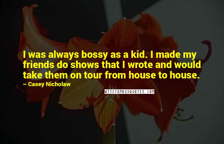 Casey Nicholaw Quotes: I was always bossy as a kid. I made my friends do shows that I wrote and would take them on tour from house to house.