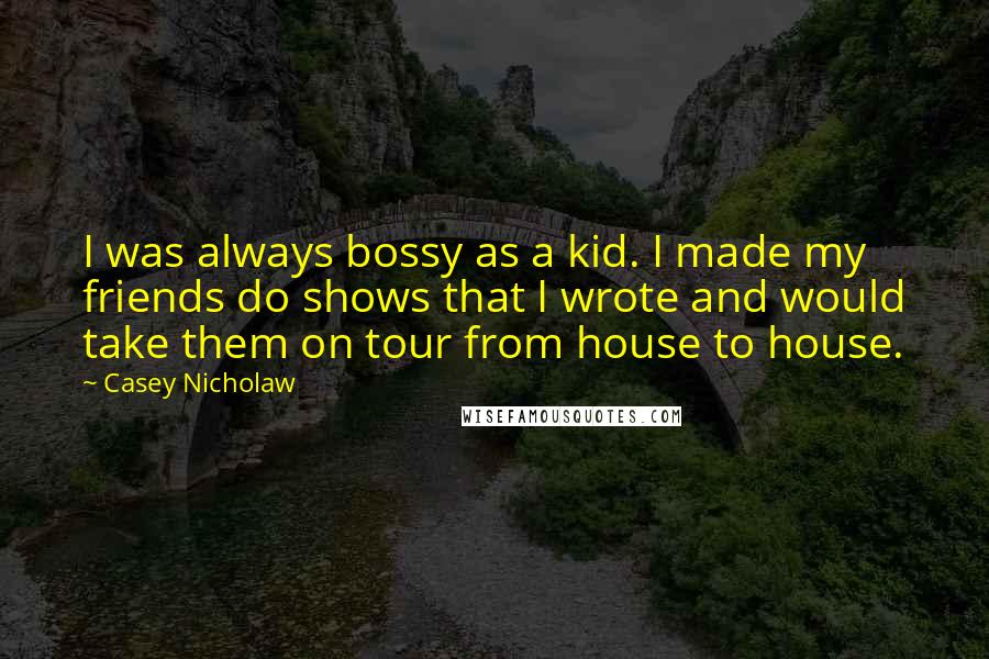 Casey Nicholaw Quotes: I was always bossy as a kid. I made my friends do shows that I wrote and would take them on tour from house to house.