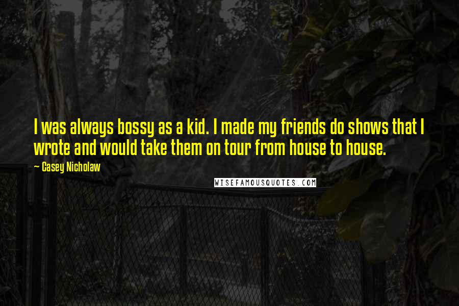 Casey Nicholaw Quotes: I was always bossy as a kid. I made my friends do shows that I wrote and would take them on tour from house to house.