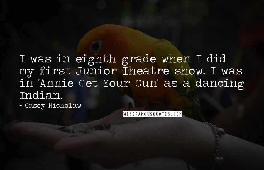 Casey Nicholaw Quotes: I was in eighth grade when I did my first Junior Theatre show. I was in 'Annie Get Your Gun' as a dancing Indian.