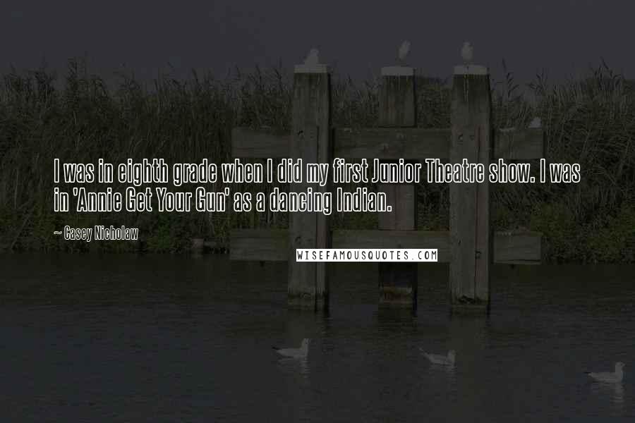 Casey Nicholaw Quotes: I was in eighth grade when I did my first Junior Theatre show. I was in 'Annie Get Your Gun' as a dancing Indian.