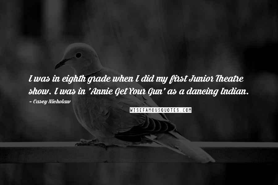 Casey Nicholaw Quotes: I was in eighth grade when I did my first Junior Theatre show. I was in 'Annie Get Your Gun' as a dancing Indian.