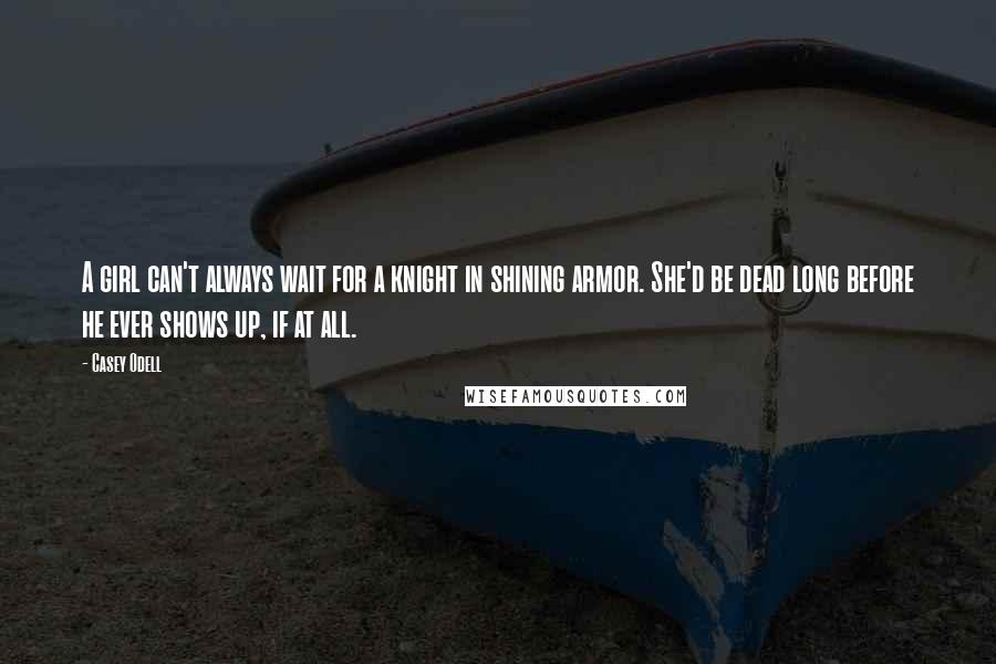 Casey Odell Quotes: A girl can't always wait for a knight in shining armor. She'd be dead long before he ever shows up, if at all.