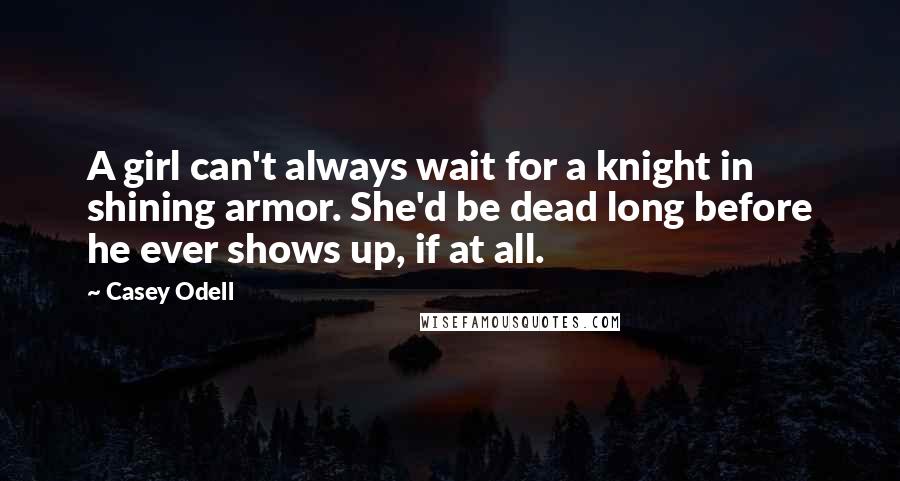 Casey Odell Quotes: A girl can't always wait for a knight in shining armor. She'd be dead long before he ever shows up, if at all.