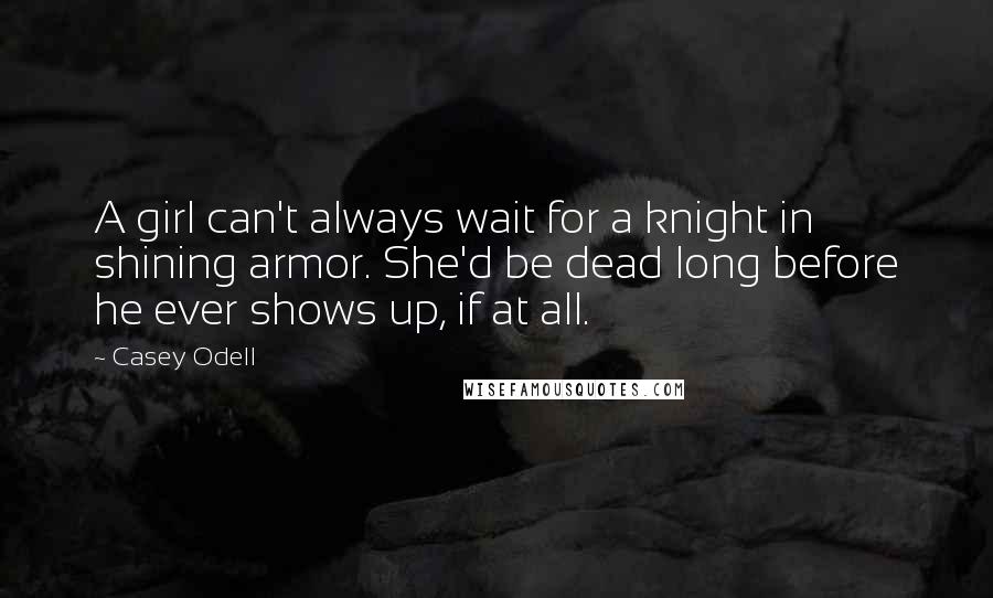 Casey Odell Quotes: A girl can't always wait for a knight in shining armor. She'd be dead long before he ever shows up, if at all.