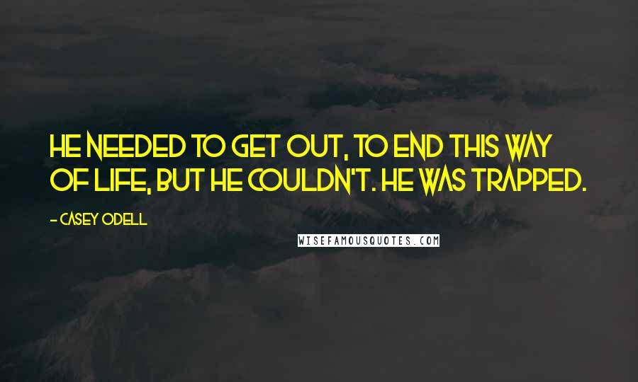 Casey Odell Quotes: He needed to get out, to end this way of life, but he couldn't. He was trapped.