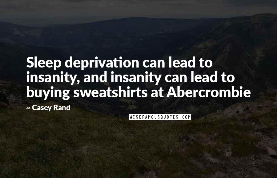 Casey Rand Quotes: Sleep deprivation can lead to insanity, and insanity can lead to buying sweatshirts at Abercrombie