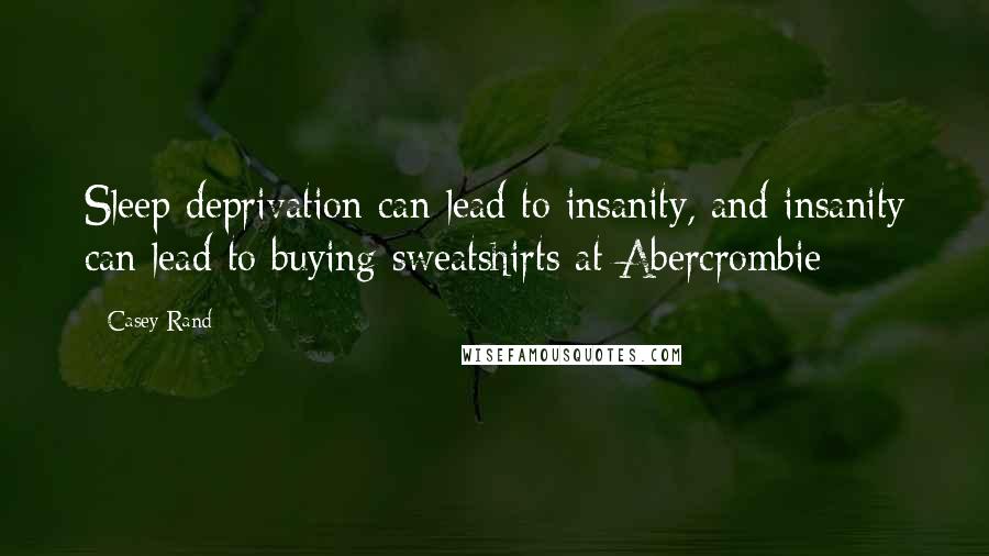 Casey Rand Quotes: Sleep deprivation can lead to insanity, and insanity can lead to buying sweatshirts at Abercrombie