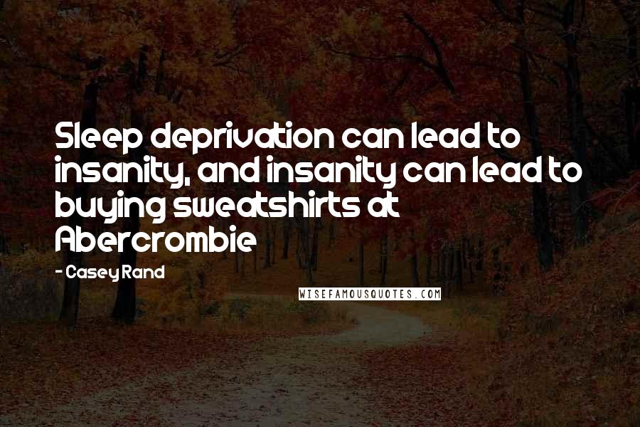 Casey Rand Quotes: Sleep deprivation can lead to insanity, and insanity can lead to buying sweatshirts at Abercrombie