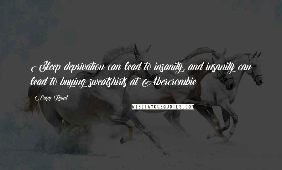 Casey Rand Quotes: Sleep deprivation can lead to insanity, and insanity can lead to buying sweatshirts at Abercrombie