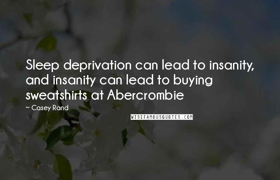 Casey Rand Quotes: Sleep deprivation can lead to insanity, and insanity can lead to buying sweatshirts at Abercrombie
