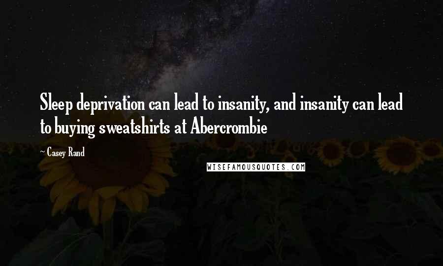 Casey Rand Quotes: Sleep deprivation can lead to insanity, and insanity can lead to buying sweatshirts at Abercrombie