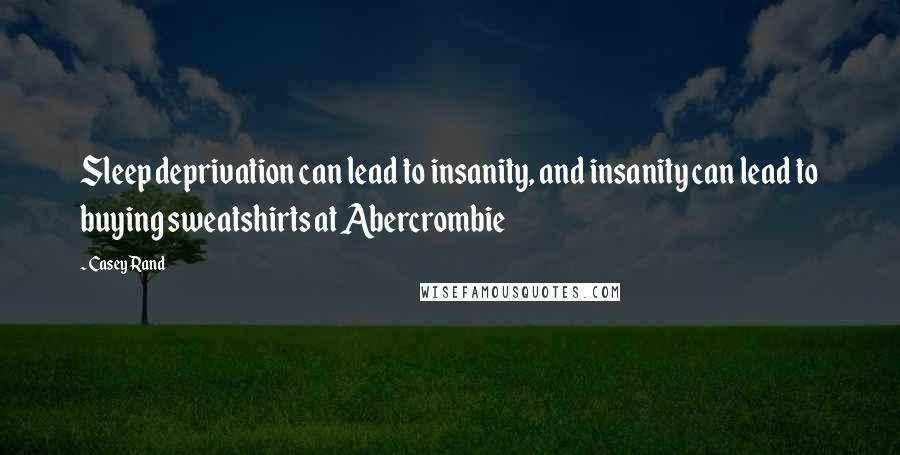 Casey Rand Quotes: Sleep deprivation can lead to insanity, and insanity can lead to buying sweatshirts at Abercrombie