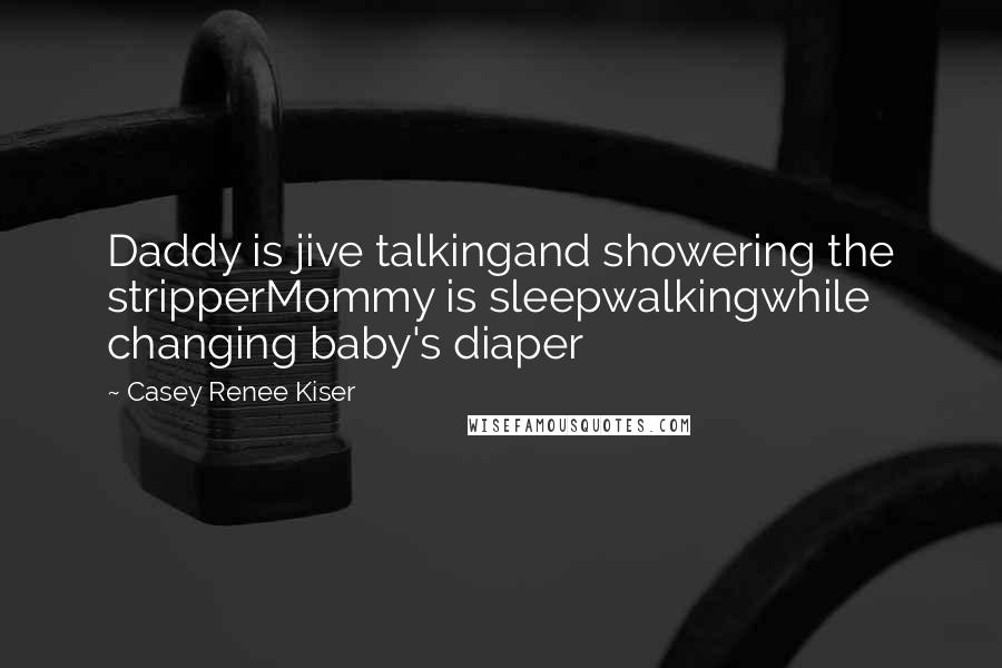 Casey Renee Kiser Quotes: Daddy is jive talkingand showering the stripperMommy is sleepwalkingwhile changing baby's diaper