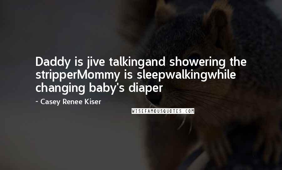 Casey Renee Kiser Quotes: Daddy is jive talkingand showering the stripperMommy is sleepwalkingwhile changing baby's diaper