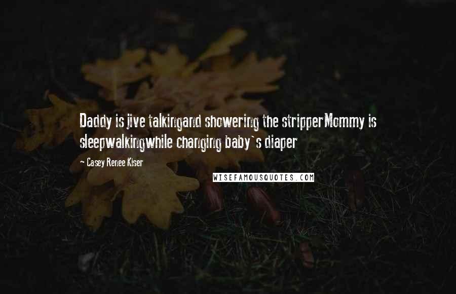 Casey Renee Kiser Quotes: Daddy is jive talkingand showering the stripperMommy is sleepwalkingwhile changing baby's diaper