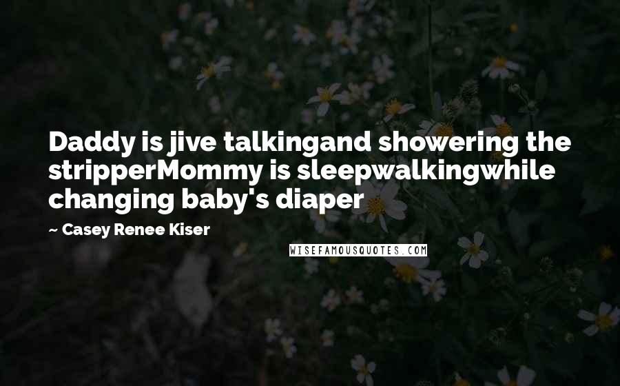 Casey Renee Kiser Quotes: Daddy is jive talkingand showering the stripperMommy is sleepwalkingwhile changing baby's diaper