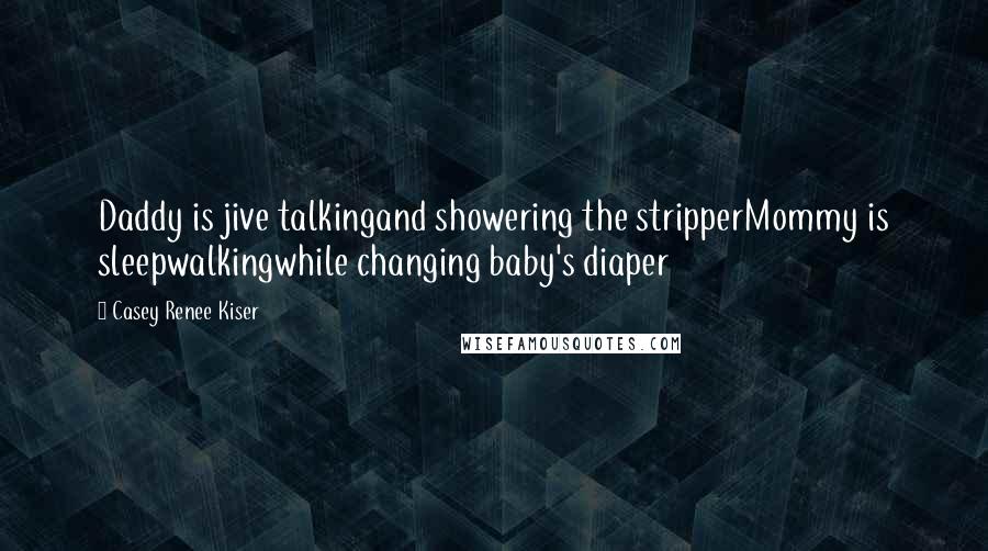 Casey Renee Kiser Quotes: Daddy is jive talkingand showering the stripperMommy is sleepwalkingwhile changing baby's diaper