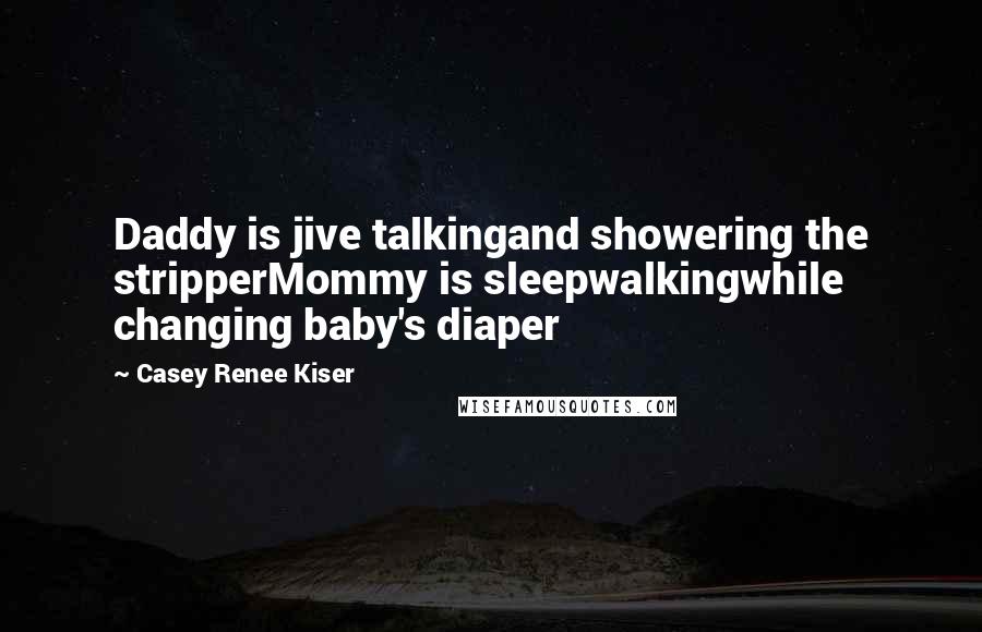 Casey Renee Kiser Quotes: Daddy is jive talkingand showering the stripperMommy is sleepwalkingwhile changing baby's diaper