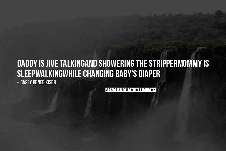 Casey Renee Kiser Quotes: Daddy is jive talkingand showering the stripperMommy is sleepwalkingwhile changing baby's diaper