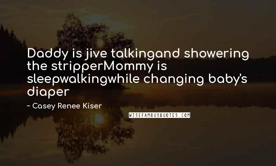 Casey Renee Kiser Quotes: Daddy is jive talkingand showering the stripperMommy is sleepwalkingwhile changing baby's diaper