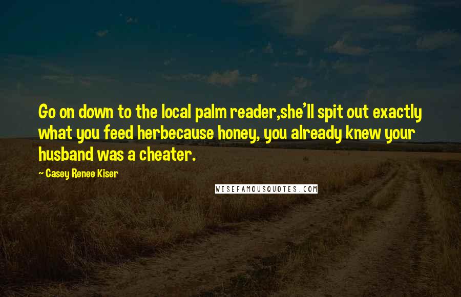 Casey Renee Kiser Quotes: Go on down to the local palm reader,she'll spit out exactly what you feed herbecause honey, you already knew your husband was a cheater.