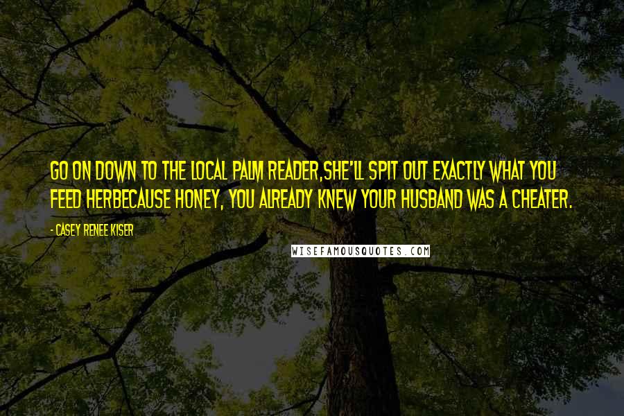 Casey Renee Kiser Quotes: Go on down to the local palm reader,she'll spit out exactly what you feed herbecause honey, you already knew your husband was a cheater.