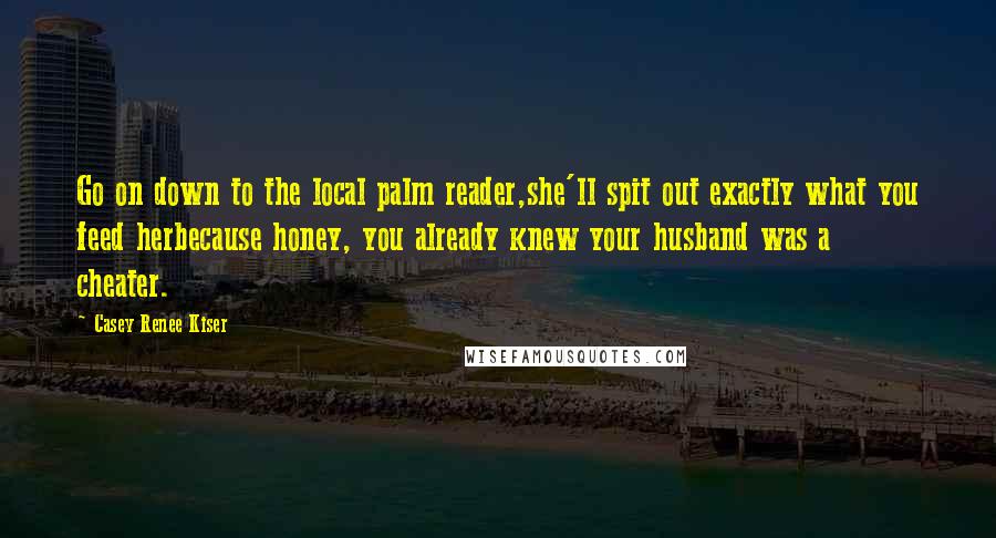 Casey Renee Kiser Quotes: Go on down to the local palm reader,she'll spit out exactly what you feed herbecause honey, you already knew your husband was a cheater.