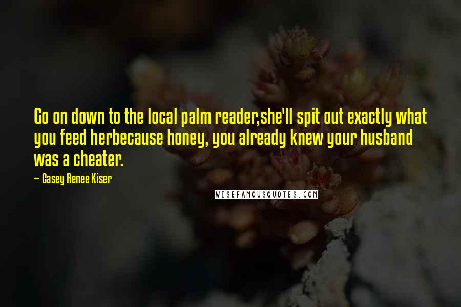 Casey Renee Kiser Quotes: Go on down to the local palm reader,she'll spit out exactly what you feed herbecause honey, you already knew your husband was a cheater.