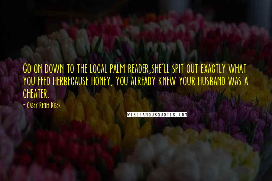 Casey Renee Kiser Quotes: Go on down to the local palm reader,she'll spit out exactly what you feed herbecause honey, you already knew your husband was a cheater.