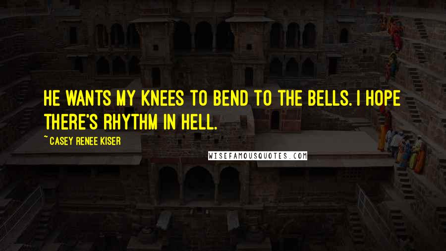 Casey Renee Kiser Quotes: He wants my knees to bend to the bells. I hope there's rhythm in Hell.