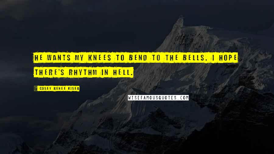 Casey Renee Kiser Quotes: He wants my knees to bend to the bells. I hope there's rhythm in Hell.