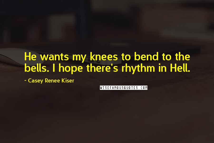 Casey Renee Kiser Quotes: He wants my knees to bend to the bells. I hope there's rhythm in Hell.