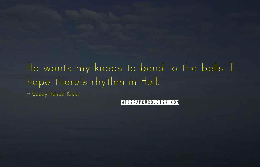 Casey Renee Kiser Quotes: He wants my knees to bend to the bells. I hope there's rhythm in Hell.