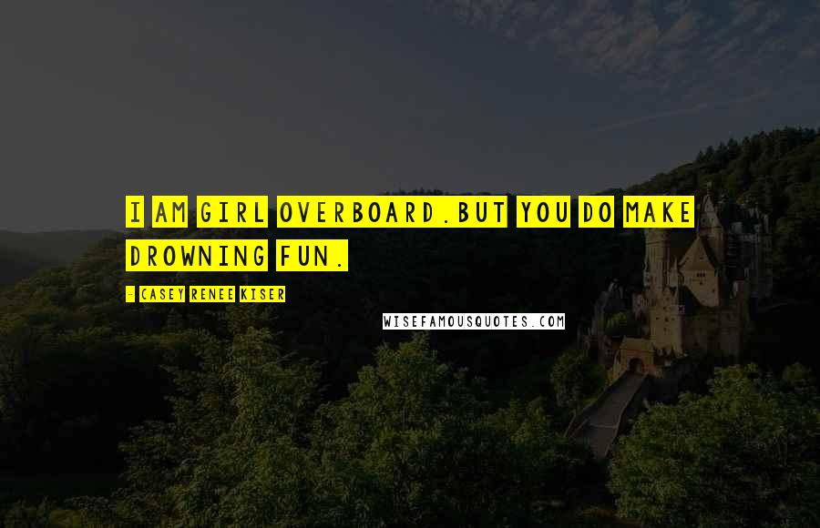 Casey Renee Kiser Quotes: I am girl overboard.But you do make drowning fun.