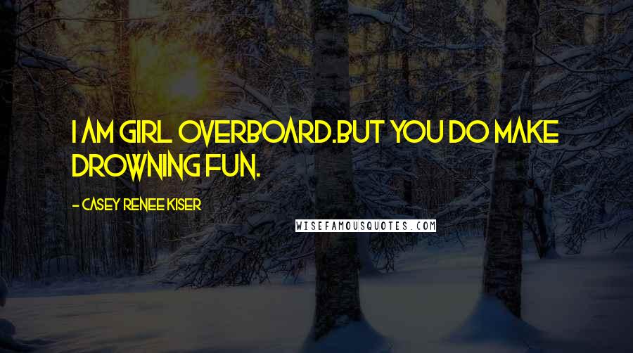 Casey Renee Kiser Quotes: I am girl overboard.But you do make drowning fun.