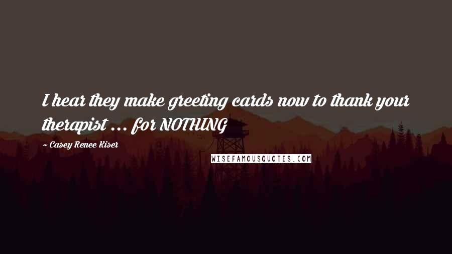 Casey Renee Kiser Quotes: I hear they make greeting cards now to thank your therapist ... for NOTHING