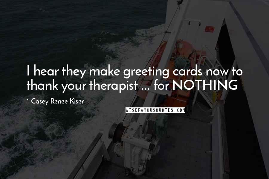 Casey Renee Kiser Quotes: I hear they make greeting cards now to thank your therapist ... for NOTHING